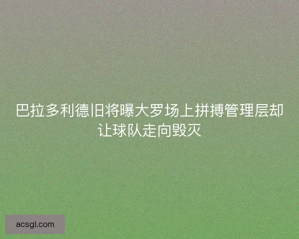巴拉多利德旧将曝大罗场上拼搏管理层却让球队走向毁灭