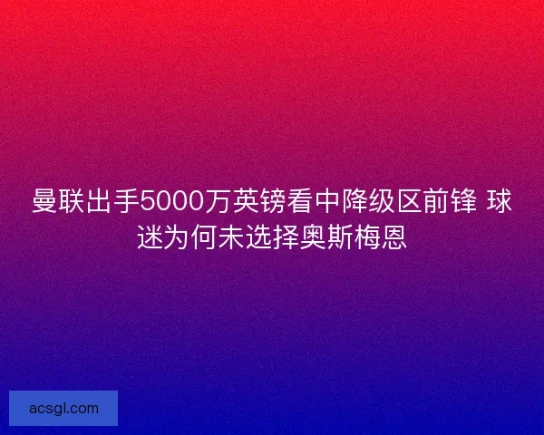 曼联出手5000万英镑看中降级区前锋 球迷为何未选择奥斯梅恩