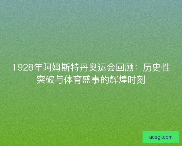 1928年阿姆斯特丹奥运会回顾：历史性突破与体育盛事的辉煌时刻