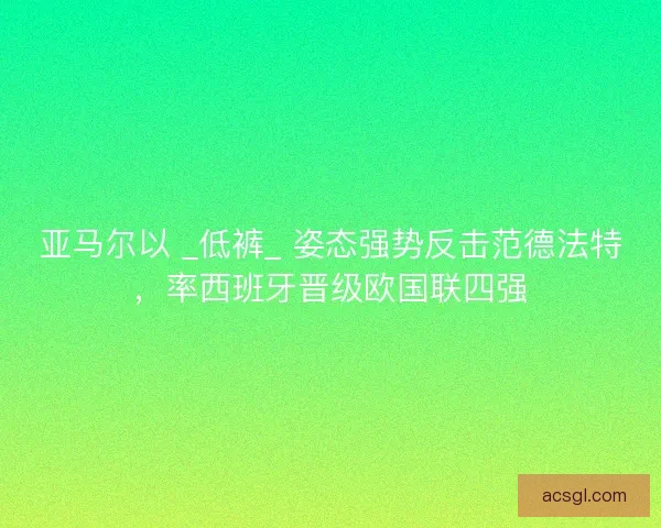 亚马尔以 _低裤_ 姿态强势反击范德法特，率西班牙晋级欧国联四强